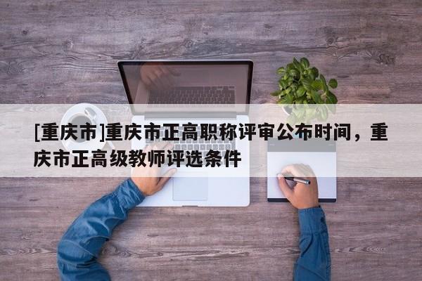 [重慶市]重慶市正高職稱評審公布時間，重慶市正高級教師評選條件