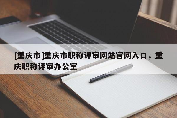 [重慶市]重慶市職稱評(píng)審網(wǎng)站官網(wǎng)入口，重慶職稱評(píng)審辦公室