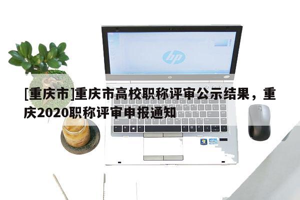 [重慶市]重慶市高校職稱評(píng)審公示結(jié)果，重慶2020職稱評(píng)審申報(bào)通知