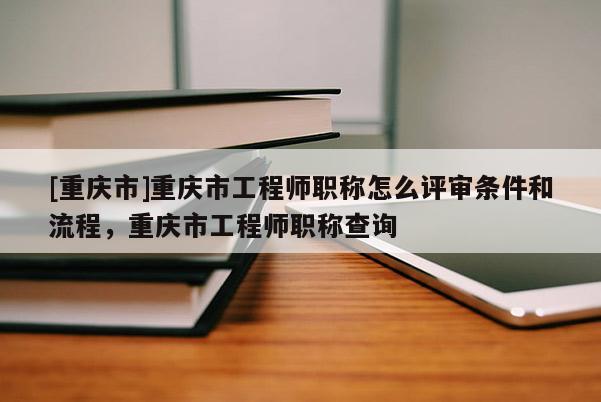 [重慶市]重慶市工程師職稱怎么評審條件和流程，重慶市工程師職稱查詢