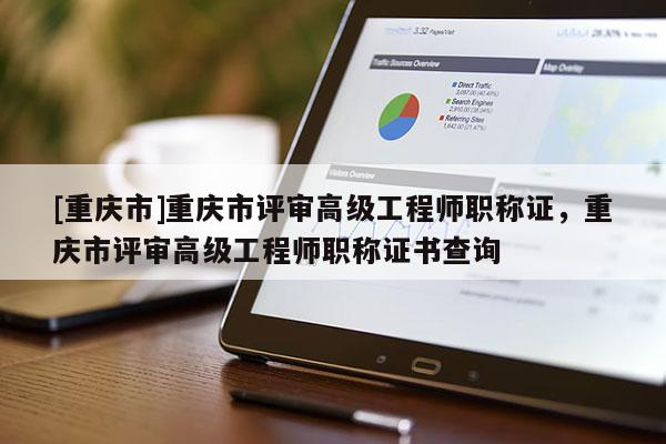 [重慶市]重慶市評審高級工程師職稱證，重慶市評審高級工程師職稱證書查詢