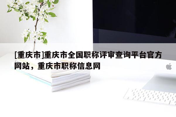 [重慶市]重慶市全國職稱評(píng)審查詢平臺(tái)官方網(wǎng)站，重慶市職稱信息網(wǎng)